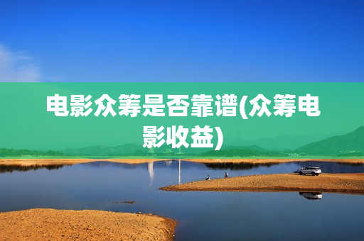 电影众筹是否靠谱(众筹电影收益)