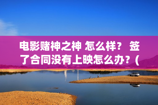 电影赌神之神 怎么样？ 签了合同没有上映怎么办？(电影赌神之神)