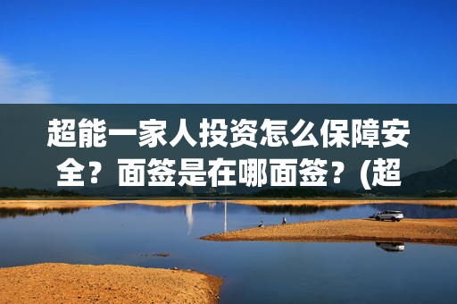 超能一家人投资怎么保障安全？面签是在哪面签？(超能一家人投资门槛高吗?)