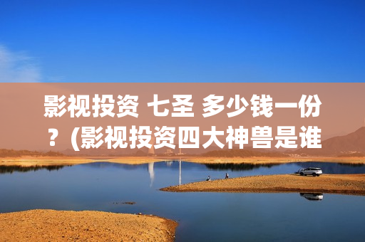 影视投资 七圣 多少钱一份？(影视投资四大神兽是谁)