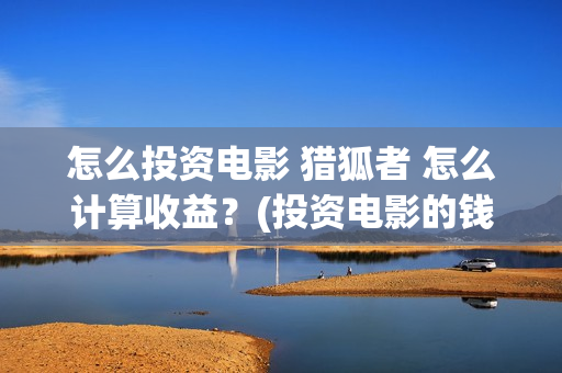 怎么投资电影 猎狐者 怎么计算收益？(投资电影的钱怎么要回来)
