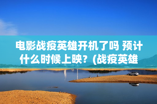 电影战疫英雄开机了吗 预计什么时候上映？(战疫英雄上映了吗?)