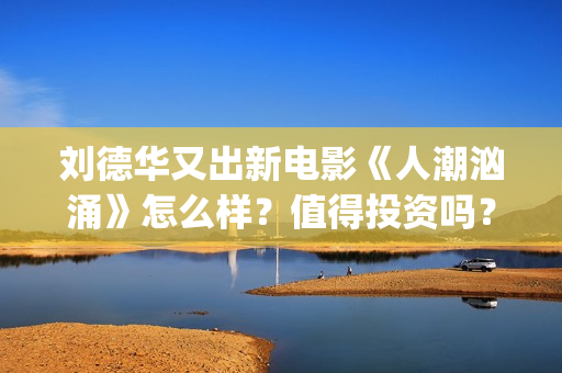 刘德华又出新电影《人潮汹涌》怎么样？值得投资吗？(刘德华新作)