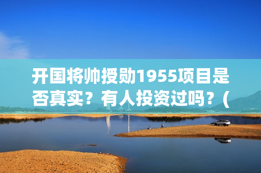 开国将帅授勋1955项目是否真实？有人投资过吗？(开国将帅授勋1955能投资吗)