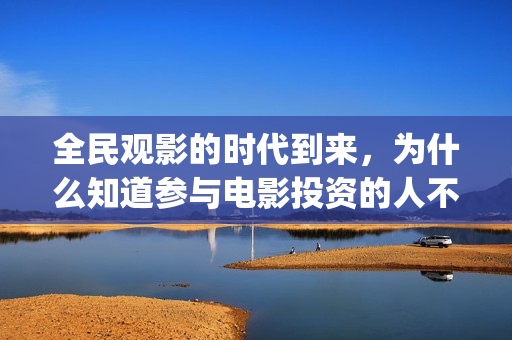 全民观影的时代到来，为什么知道参与电影投资的人不多(全民影视剧)