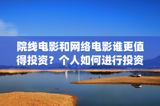 院线电影和网络电影谁更值得投资？个人如何进行投资份(院线电影网络上线时间)
