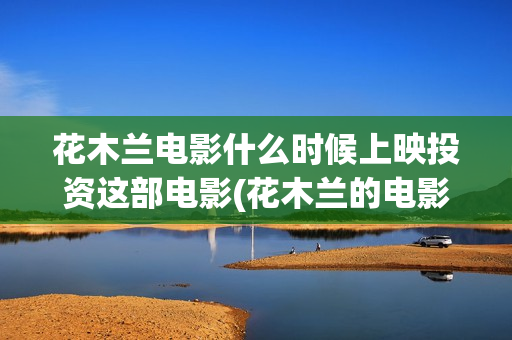 花木兰电影什么时候上映投资这部电影(花木兰的电影)