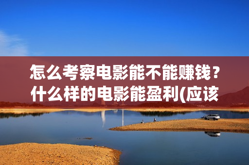 怎么考察电影能不能赚钱？什么样的电影能盈利(应该怎么看电影)