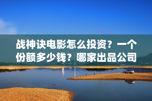 战神诀电影怎么投资？一个份额多少钱？哪家出品公司更(战神诀电影最新进度)