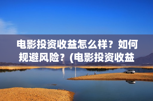 电影投资收益怎么样？如何规避风险？(电影投资收益如何)