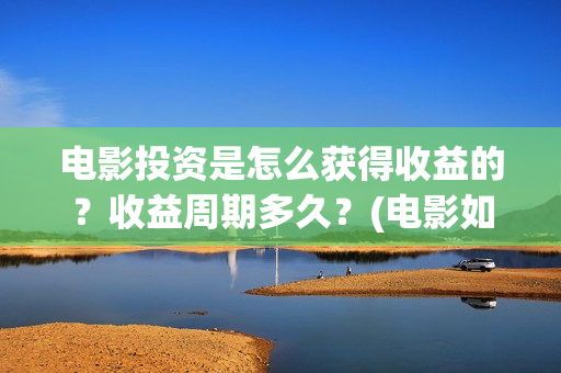 电影投资是怎么获得收益的？收益周期多久？(电影如何投资?)