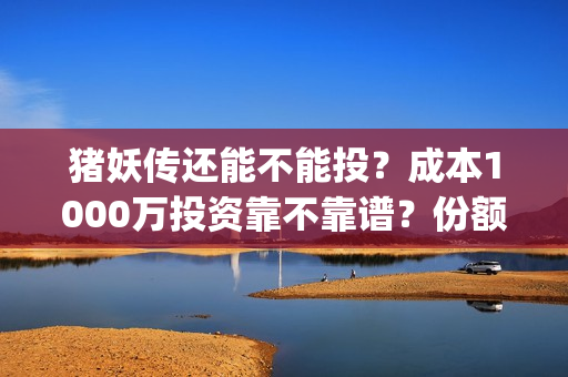 猪妖传还能不能投？成本1000万投资靠不靠谱？份额(猪妖传电影什么时候上映)