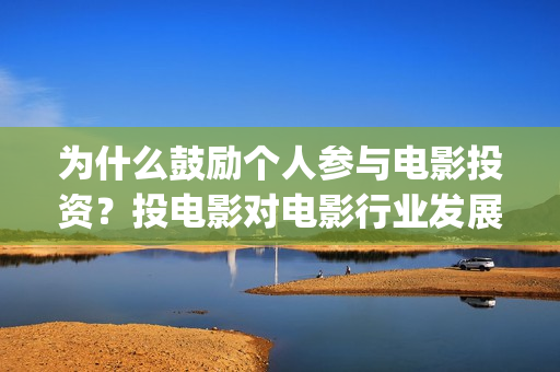 为什么鼓励个人参与电影投资？投电影对电影行业发展起(为什么要鼓励员工)