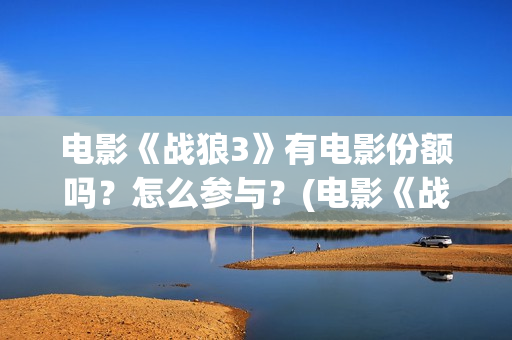 电影《战狼3》有电影份额吗？怎么参与？(电影《战狼3》国语高清)