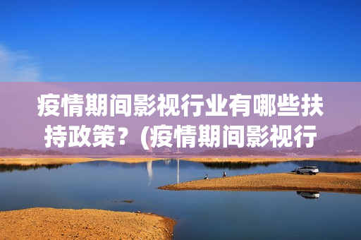 疫情期间影视行业有哪些扶持政策？(疫情期间影视行业怎么样)
