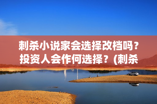 刺杀小说家会选择改档吗？投资人会作何选择？(刺杀小说家选景)