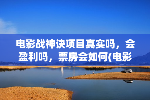 电影战神诀项目真实吗，会盈利吗，票房会如何(电影战神诀进展)