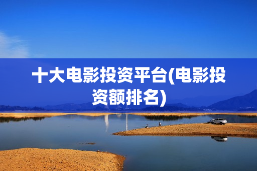 十大电影投资平台(电影投资额排名)
