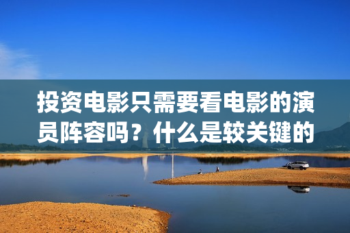 投资电影只需要看电影的演员阵容吗？什么是较关键的因(想投资电影)