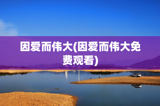 因爱而伟大(因爱而伟大免费观看)