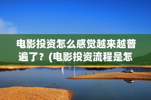 电影投资怎么感觉越来越普遍了？(电影投资流程是怎样的)