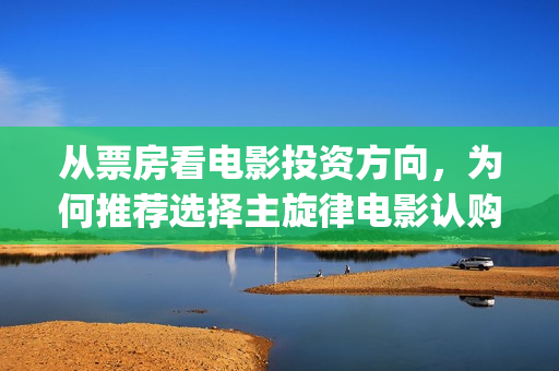 从票房看电影投资方向，为何推荐选择主旋律电影认购？(电影用票房)