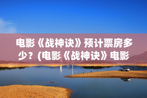 电影《战神诀》预计票房多少？(电影《战神诀》电影)