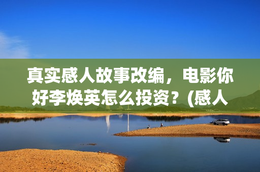 真实感人故事改编，电影你好李焕英怎么投资？(感人真实故事案例)