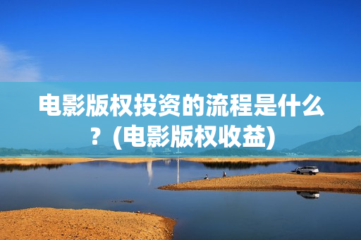 电影版权投资的流程是什么？(电影版权收益)