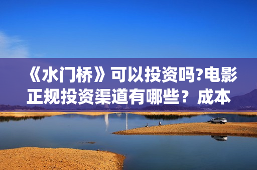 《水门桥》可以投资吗?电影正规投资渠道有哪些？成本高吗？值得投？(水门桥现在的样子)
