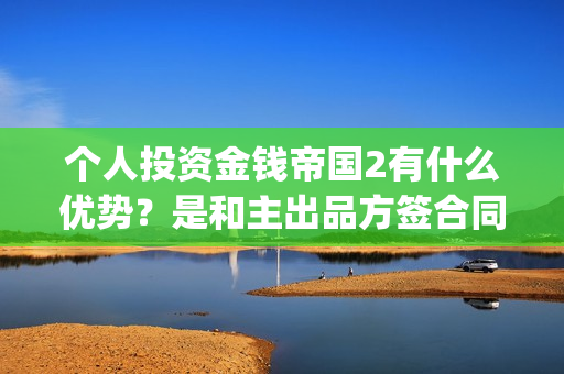 个人投资金钱帝国2有什么优势？是和主出品方签合同吗(个人投资资金)