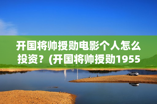 开国将帅授勋电影个人怎么投资？(开国将帅授勋1955电视剧免费观看)