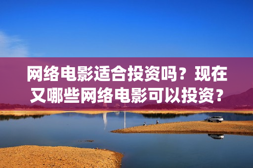网络电影适合投资吗？现在又哪些网络电影可以投资？(投资网络大电影)