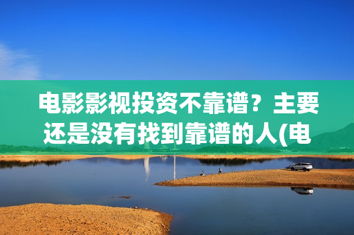 电影影视投资不靠谱？主要还是没有找到靠谱的人(电影影视投资不足怎么办)