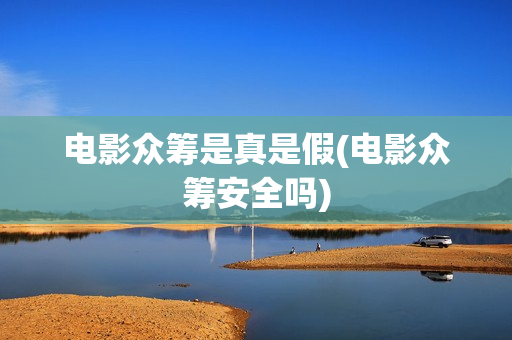 电影众筹是真是假(电影众筹安全吗)