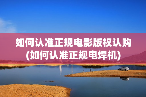 如何认准正规电影版权认购(如何认准正规电焊机)