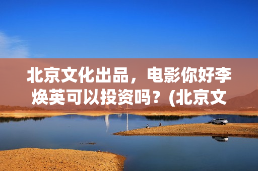 北京文化出品，电影你好李焕英可以投资吗？(北京文化出品了追风捕影吗)
