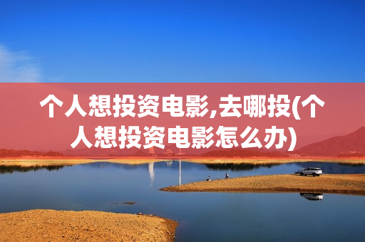 个人想投资电影,去哪投(个人想投资电影怎么办)