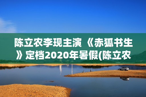 陈立农李现主演 《赤狐书生》定档2020年暑假(陈立农 李现)