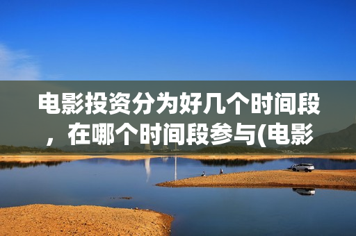 电影投资分为好几个时间段，在哪个时间段参与(电影投资要看哪些方面)