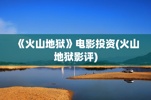 《火山地狱》电影投资(火山地狱影评)