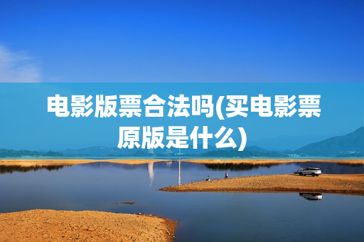 电影版票合法吗(买电影票原版是什么)