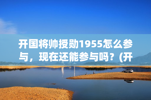 开国将帅授勋1955怎么参与，现在还能参与吗？(开国将帅授勋1955)
