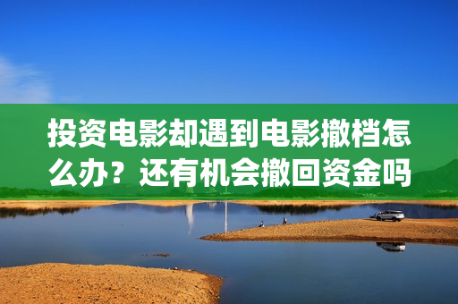 投资电影却遇到电影撤档怎么办？还有机会撤回资金吗？(投资电影会亏本吗)