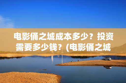 电影俑之城成本多少？投资需要多少钱？(电影俑之城时长人物)