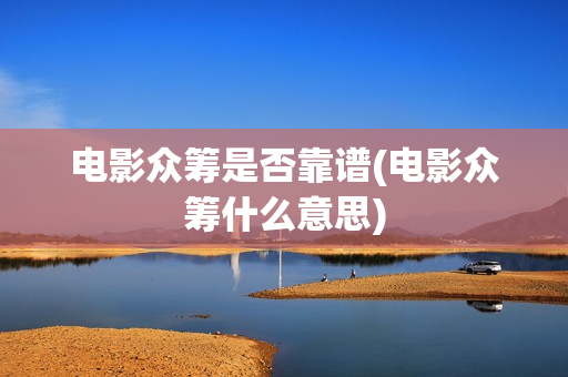 电影众筹是否靠谱(电影众筹什么意思)