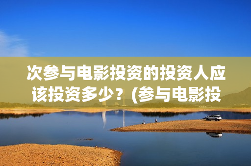 次参与电影投资的投资人应该投资多少？(参与电影投资有哪些平台)