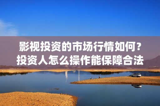 影视投资的市场行情如何？投资人怎么操作能保障合法权(影视投资问题)