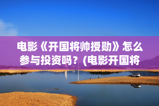 电影《开国将帅授勋》怎么参与投资吗？(电影开国将帅授衔1955)