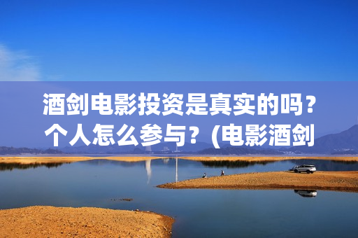 酒剑电影投资是真实的吗？个人怎么参与？(电影酒剑演员表)